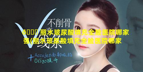 🐈 丽水玻尿酸填充全脸医院哪家强(丽水玻尿酸填充全脸医院哪家强一点)